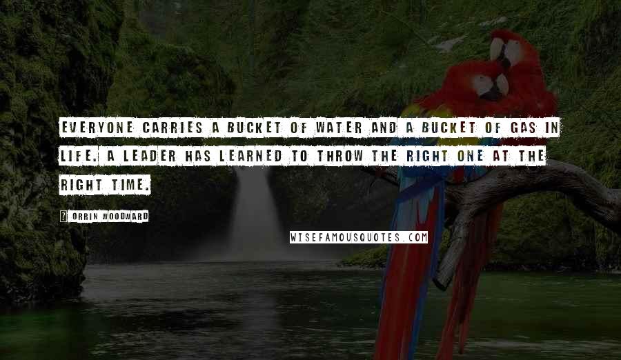 Orrin Woodward Quotes: Everyone carries a bucket of water and a bucket of gas in life. A leader has learned to throw the right one at the right time.