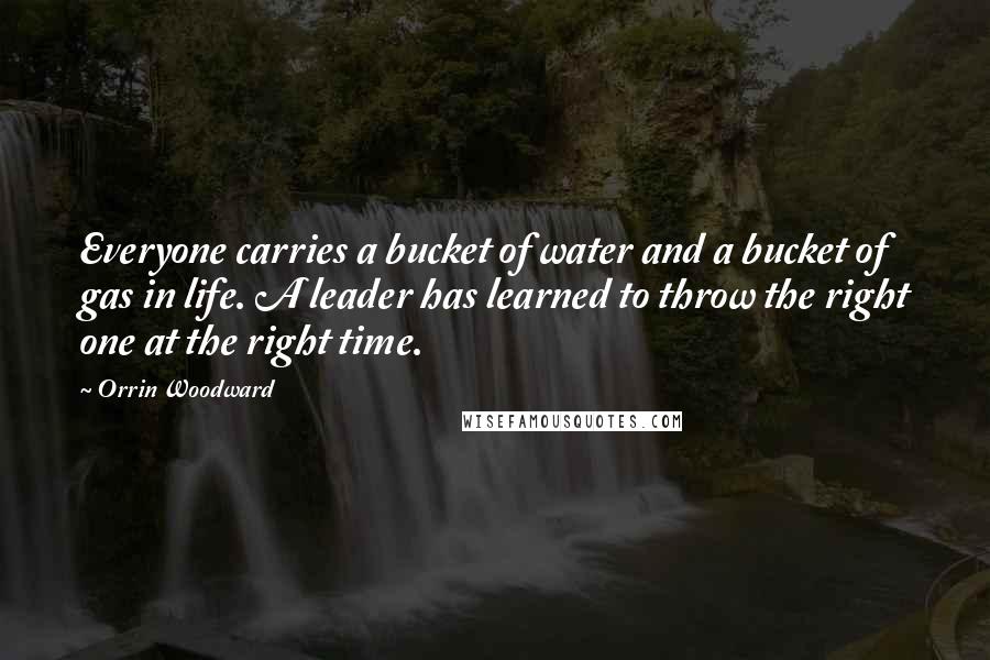 Orrin Woodward Quotes: Everyone carries a bucket of water and a bucket of gas in life. A leader has learned to throw the right one at the right time.