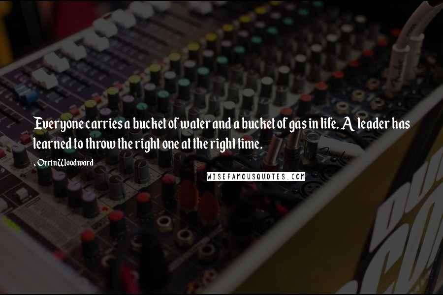 Orrin Woodward Quotes: Everyone carries a bucket of water and a bucket of gas in life. A leader has learned to throw the right one at the right time.