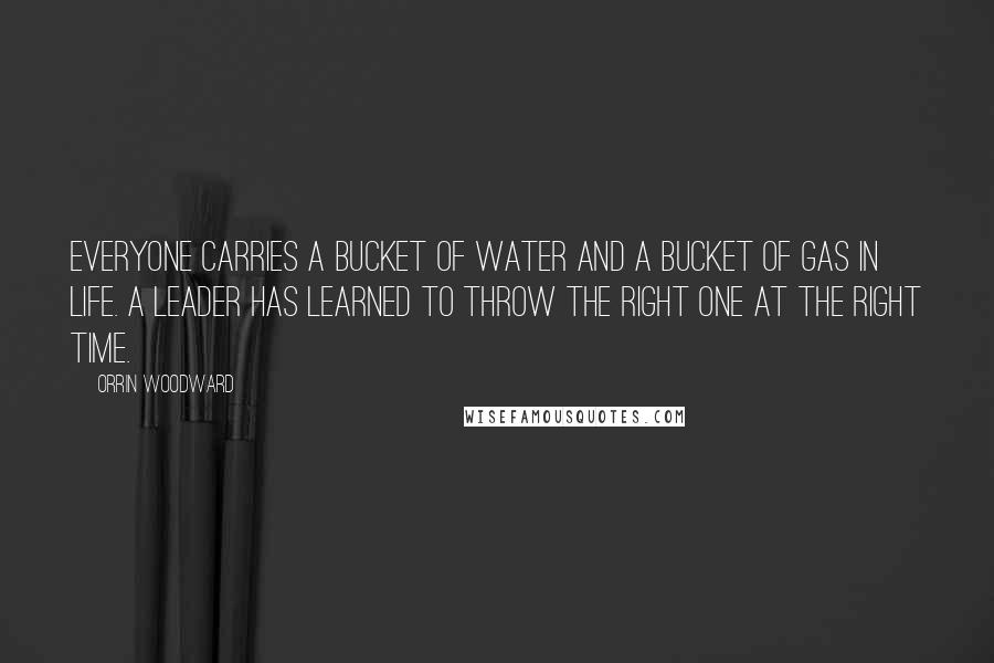 Orrin Woodward Quotes: Everyone carries a bucket of water and a bucket of gas in life. A leader has learned to throw the right one at the right time.