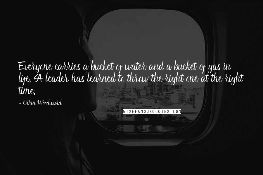 Orrin Woodward Quotes: Everyone carries a bucket of water and a bucket of gas in life. A leader has learned to throw the right one at the right time.