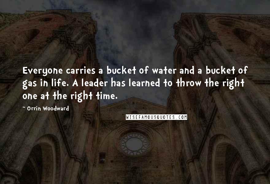 Orrin Woodward Quotes: Everyone carries a bucket of water and a bucket of gas in life. A leader has learned to throw the right one at the right time.