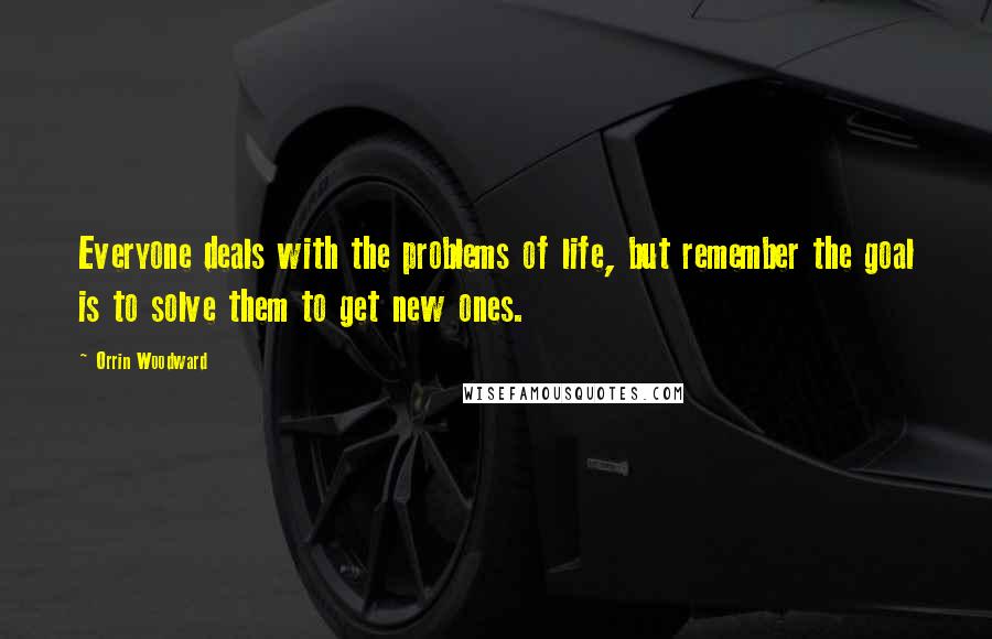 Orrin Woodward Quotes: Everyone deals with the problems of life, but remember the goal is to solve them to get new ones.