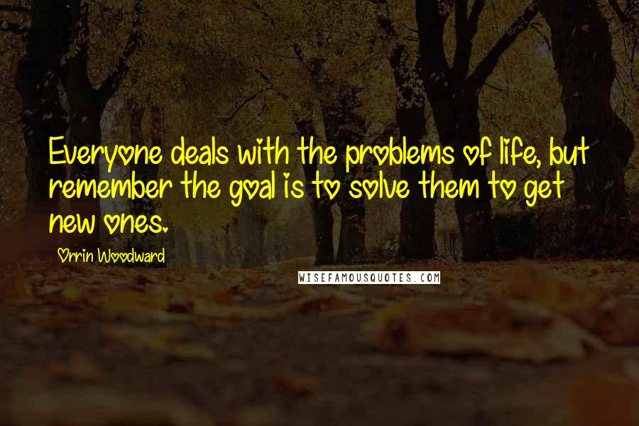 Orrin Woodward Quotes: Everyone deals with the problems of life, but remember the goal is to solve them to get new ones.