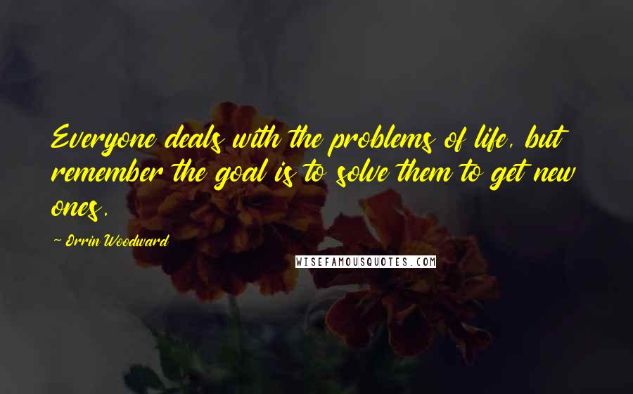 Orrin Woodward Quotes: Everyone deals with the problems of life, but remember the goal is to solve them to get new ones.