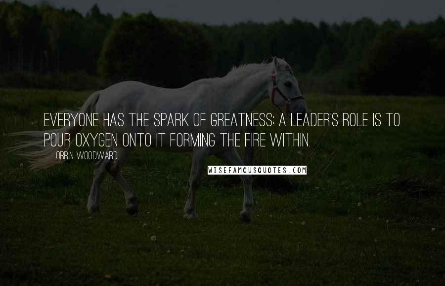 Orrin Woodward Quotes: Everyone has the spark of greatness; a leader's role is to pour oxygen onto it forming the fire within.