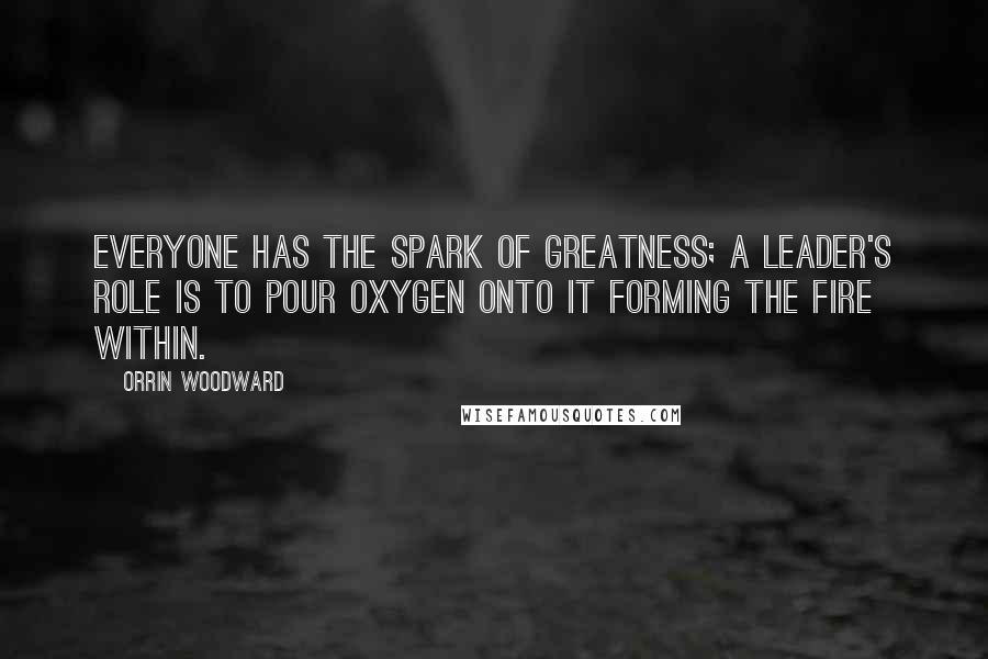 Orrin Woodward Quotes: Everyone has the spark of greatness; a leader's role is to pour oxygen onto it forming the fire within.