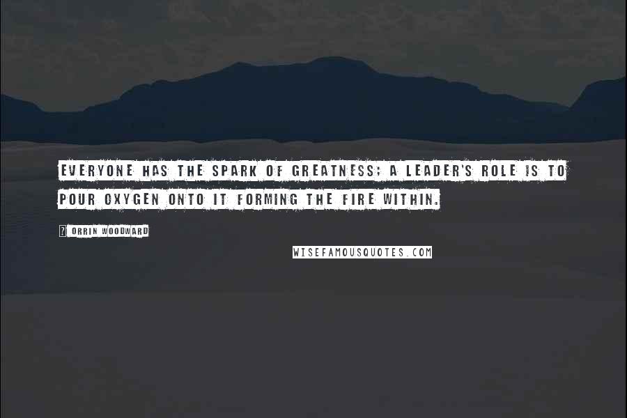 Orrin Woodward Quotes: Everyone has the spark of greatness; a leader's role is to pour oxygen onto it forming the fire within.