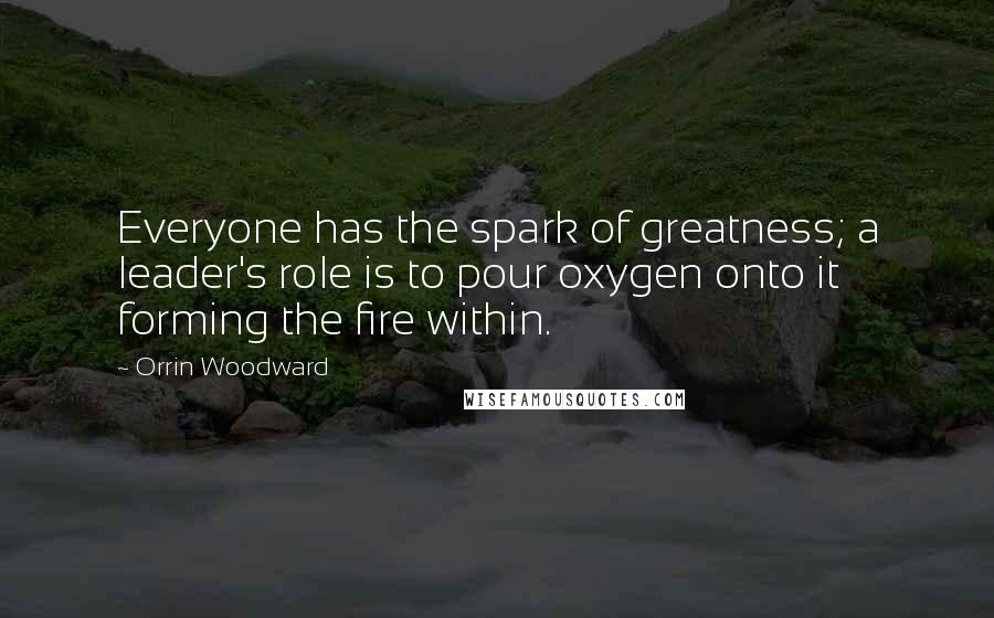 Orrin Woodward Quotes: Everyone has the spark of greatness; a leader's role is to pour oxygen onto it forming the fire within.
