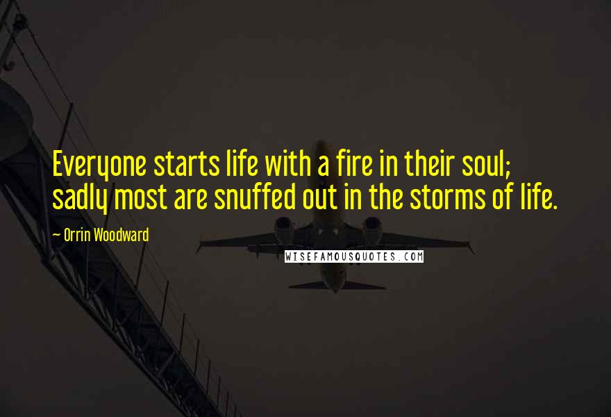 Orrin Woodward Quotes: Everyone starts life with a fire in their soul; sadly most are snuffed out in the storms of life.