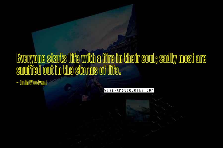 Orrin Woodward Quotes: Everyone starts life with a fire in their soul; sadly most are snuffed out in the storms of life.