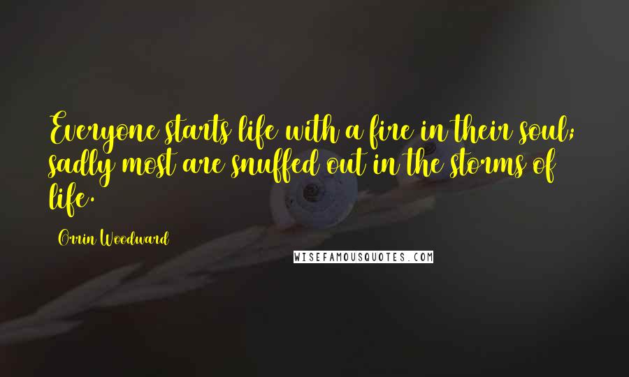 Orrin Woodward Quotes: Everyone starts life with a fire in their soul; sadly most are snuffed out in the storms of life.