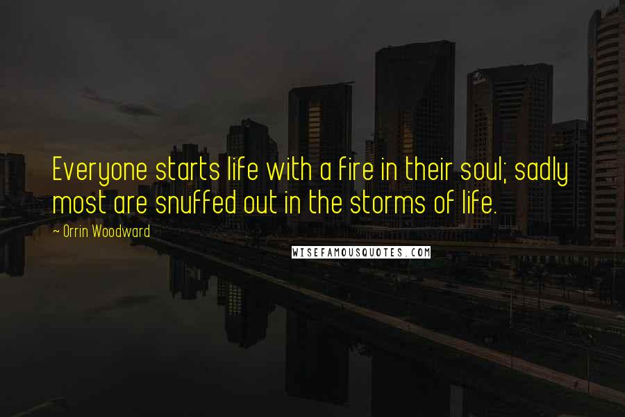 Orrin Woodward Quotes: Everyone starts life with a fire in their soul; sadly most are snuffed out in the storms of life.