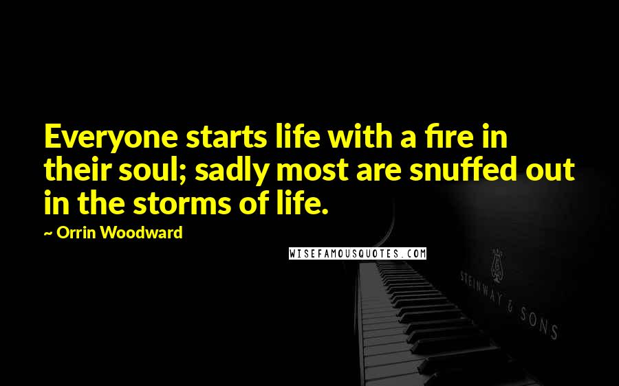 Orrin Woodward Quotes: Everyone starts life with a fire in their soul; sadly most are snuffed out in the storms of life.