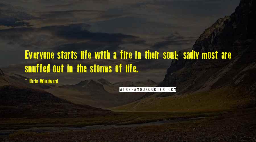 Orrin Woodward Quotes: Everyone starts life with a fire in their soul; sadly most are snuffed out in the storms of life.