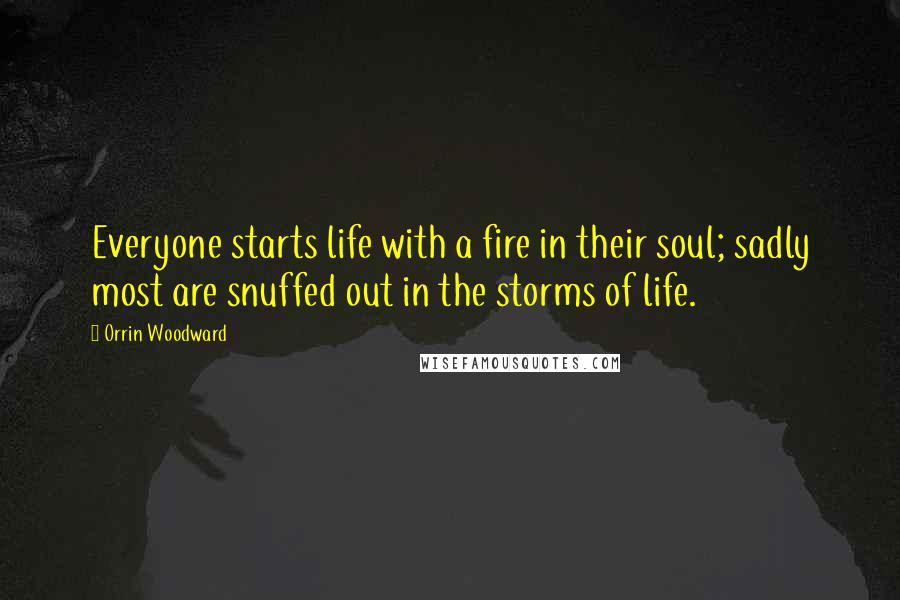 Orrin Woodward Quotes: Everyone starts life with a fire in their soul; sadly most are snuffed out in the storms of life.