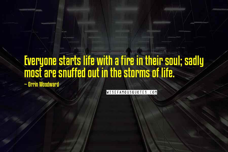 Orrin Woodward Quotes: Everyone starts life with a fire in their soul; sadly most are snuffed out in the storms of life.