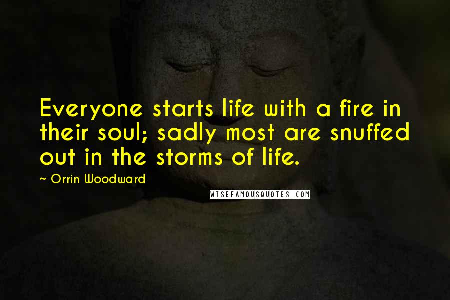 Orrin Woodward Quotes: Everyone starts life with a fire in their soul; sadly most are snuffed out in the storms of life.