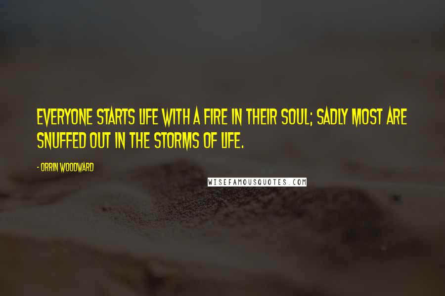 Orrin Woodward Quotes: Everyone starts life with a fire in their soul; sadly most are snuffed out in the storms of life.