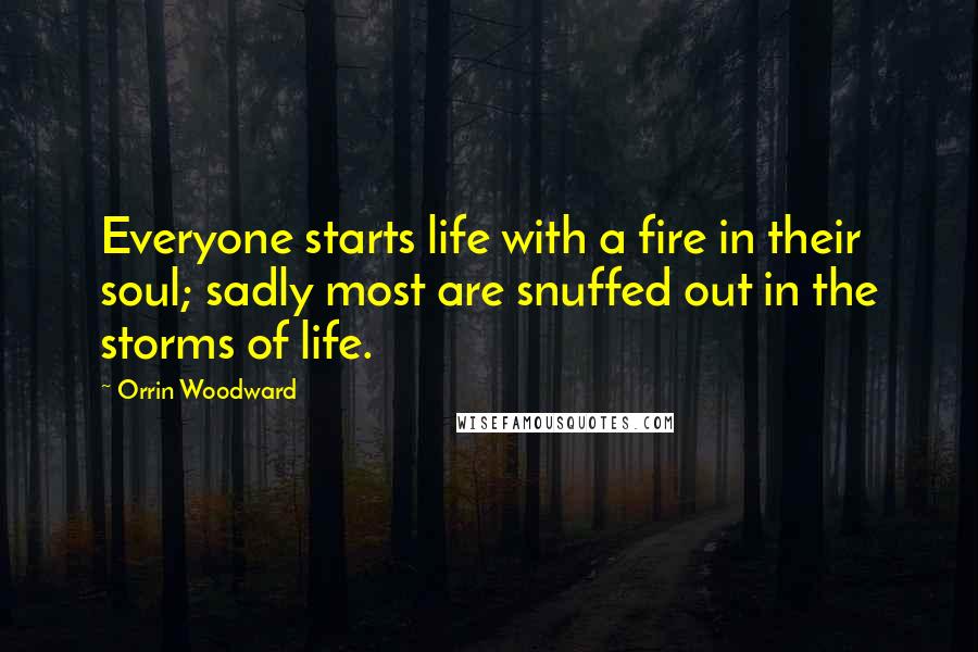 Orrin Woodward Quotes: Everyone starts life with a fire in their soul; sadly most are snuffed out in the storms of life.