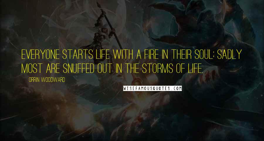 Orrin Woodward Quotes: Everyone starts life with a fire in their soul; sadly most are snuffed out in the storms of life.
