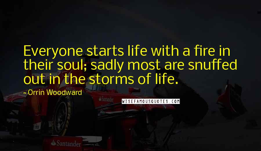 Orrin Woodward Quotes: Everyone starts life with a fire in their soul; sadly most are snuffed out in the storms of life.