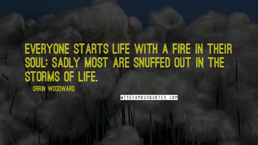 Orrin Woodward Quotes: Everyone starts life with a fire in their soul; sadly most are snuffed out in the storms of life.