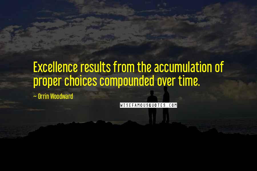 Orrin Woodward Quotes: Excellence results from the accumulation of proper choices compounded over time.
