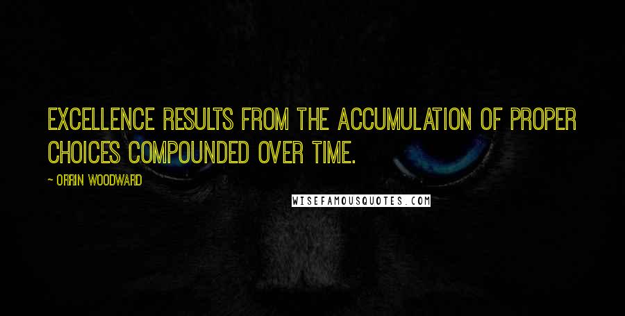 Orrin Woodward Quotes: Excellence results from the accumulation of proper choices compounded over time.