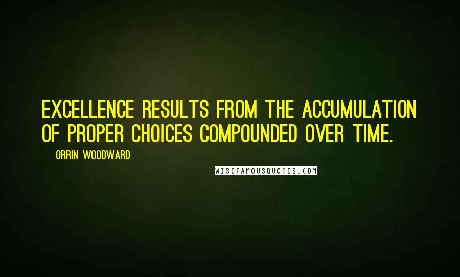 Orrin Woodward Quotes: Excellence results from the accumulation of proper choices compounded over time.