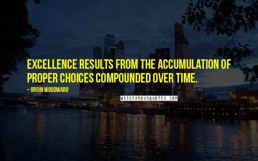 Orrin Woodward Quotes: Excellence results from the accumulation of proper choices compounded over time.