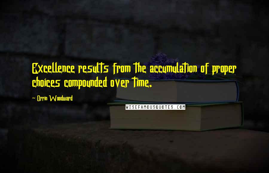 Orrin Woodward Quotes: Excellence results from the accumulation of proper choices compounded over time.