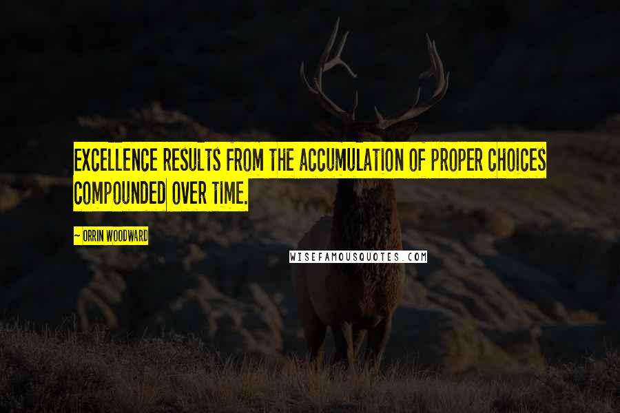 Orrin Woodward Quotes: Excellence results from the accumulation of proper choices compounded over time.