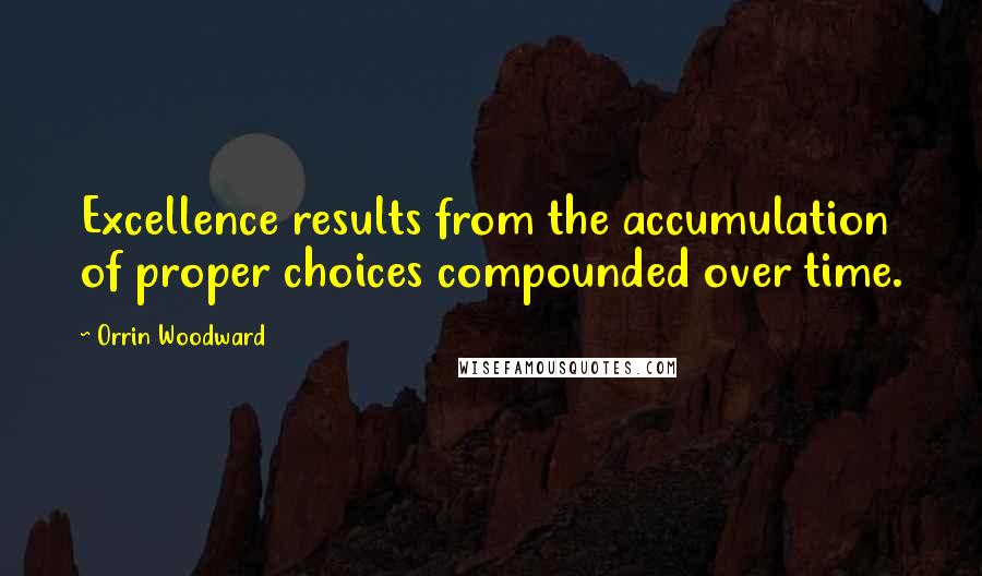 Orrin Woodward Quotes: Excellence results from the accumulation of proper choices compounded over time.