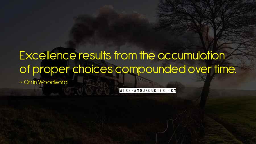 Orrin Woodward Quotes: Excellence results from the accumulation of proper choices compounded over time.