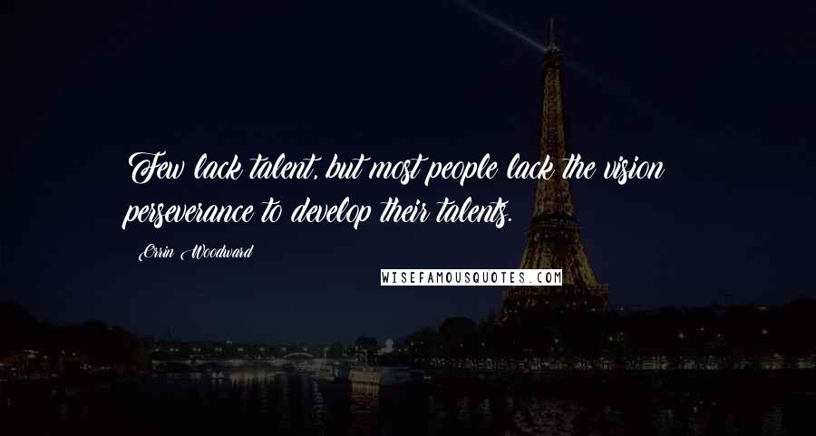 Orrin Woodward Quotes: Few lack talent, but most people lack the vision & perseverance to develop their talents.