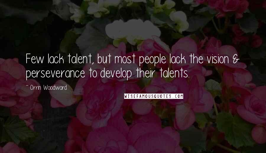 Orrin Woodward Quotes: Few lack talent, but most people lack the vision & perseverance to develop their talents.
