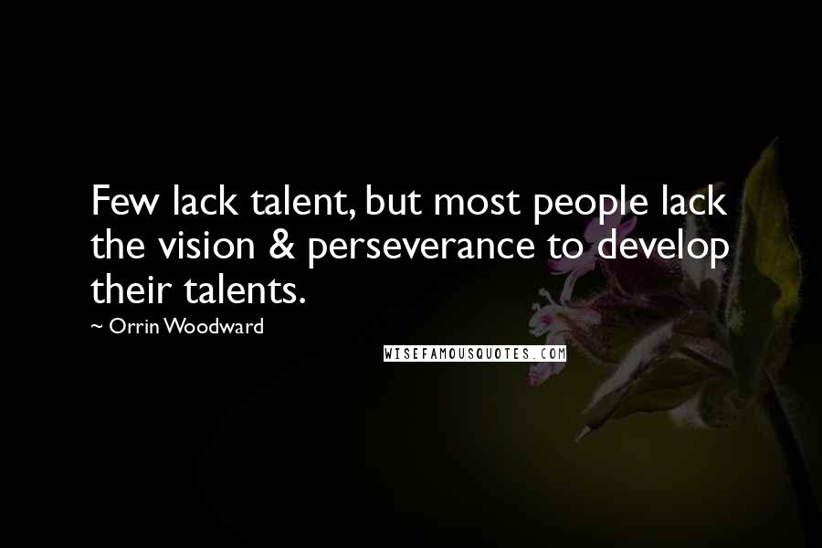 Orrin Woodward Quotes: Few lack talent, but most people lack the vision & perseverance to develop their talents.