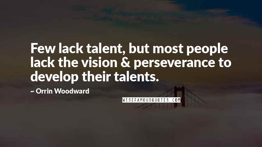 Orrin Woodward Quotes: Few lack talent, but most people lack the vision & perseverance to develop their talents.