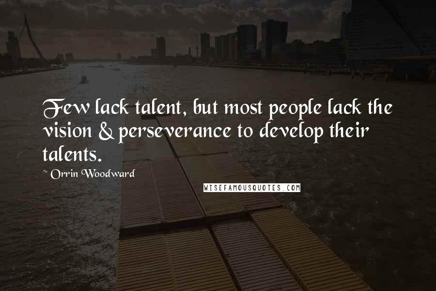 Orrin Woodward Quotes: Few lack talent, but most people lack the vision & perseverance to develop their talents.