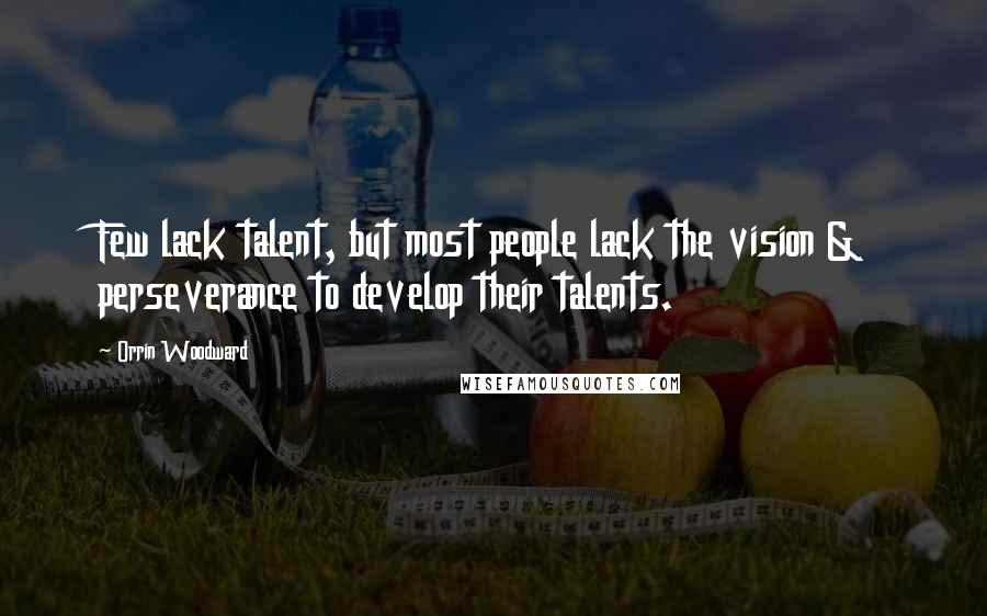 Orrin Woodward Quotes: Few lack talent, but most people lack the vision & perseverance to develop their talents.