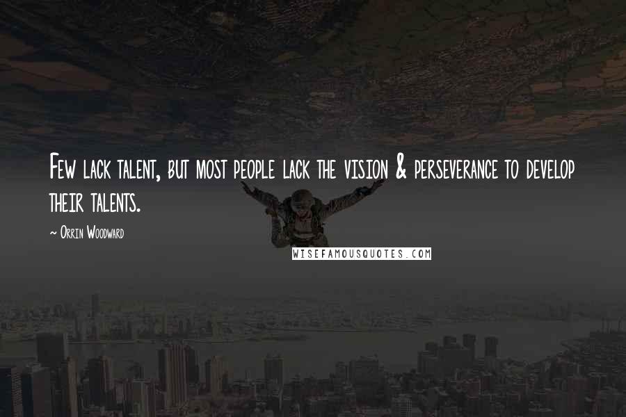 Orrin Woodward Quotes: Few lack talent, but most people lack the vision & perseverance to develop their talents.