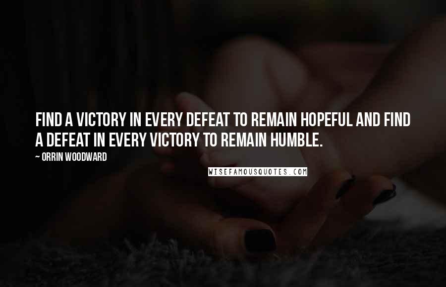 Orrin Woodward Quotes: Find a victory in every defeat to remain hopeful and find a defeat in every victory to remain humble.
