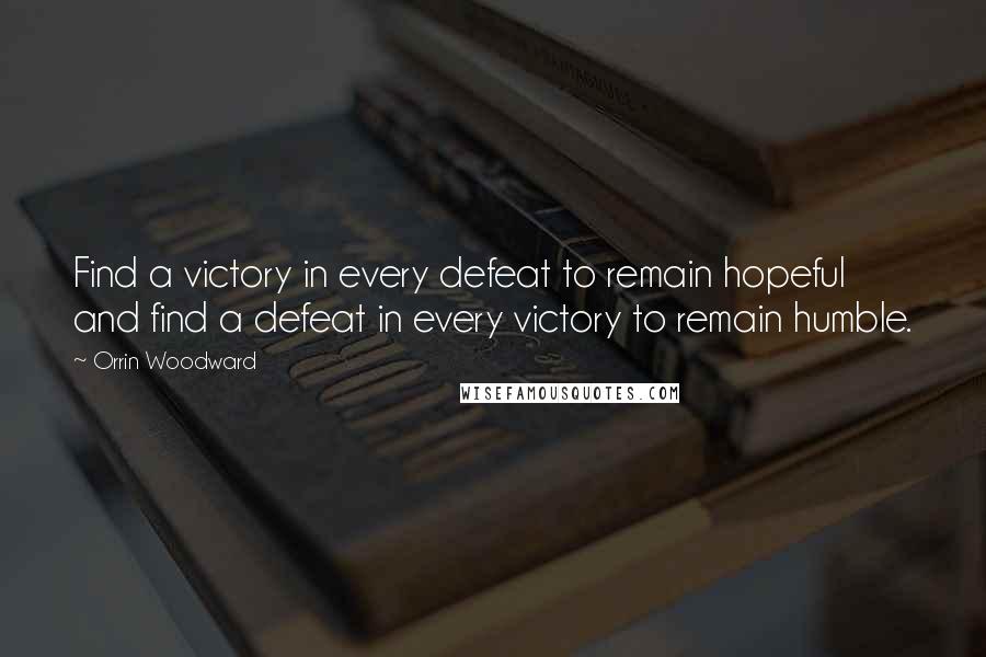Orrin Woodward Quotes: Find a victory in every defeat to remain hopeful and find a defeat in every victory to remain humble.