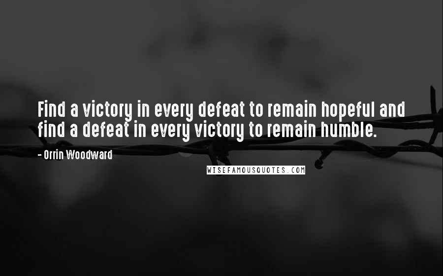 Orrin Woodward Quotes: Find a victory in every defeat to remain hopeful and find a defeat in every victory to remain humble.