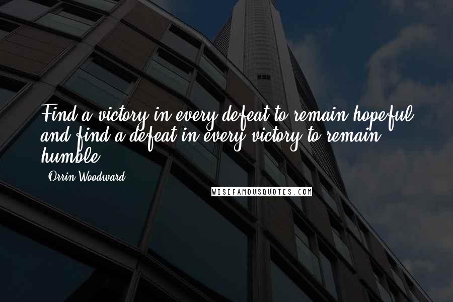 Orrin Woodward Quotes: Find a victory in every defeat to remain hopeful and find a defeat in every victory to remain humble.