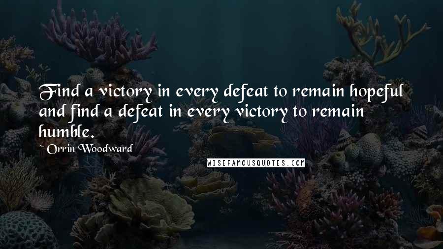 Orrin Woodward Quotes: Find a victory in every defeat to remain hopeful and find a defeat in every victory to remain humble.
