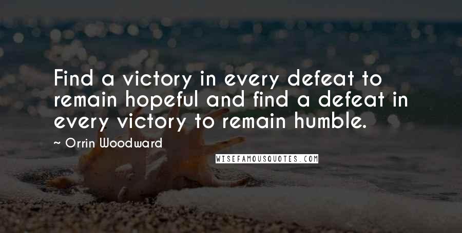 Orrin Woodward Quotes: Find a victory in every defeat to remain hopeful and find a defeat in every victory to remain humble.