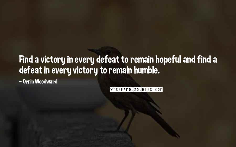 Orrin Woodward Quotes: Find a victory in every defeat to remain hopeful and find a defeat in every victory to remain humble.