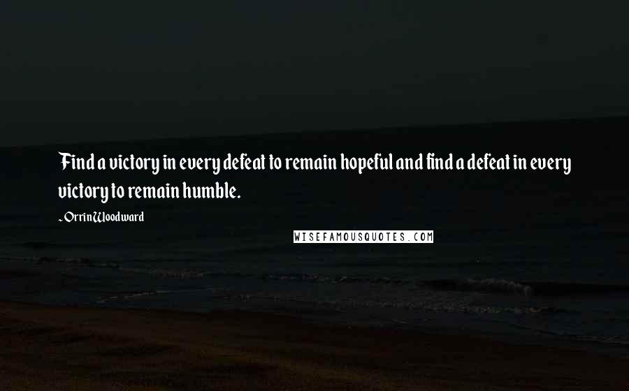 Orrin Woodward Quotes: Find a victory in every defeat to remain hopeful and find a defeat in every victory to remain humble.